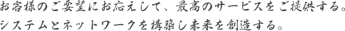 お客様のご要望にお応えして、最高のサービスをご提供する。<br />システムとネットワークを構築し未来を創造する。